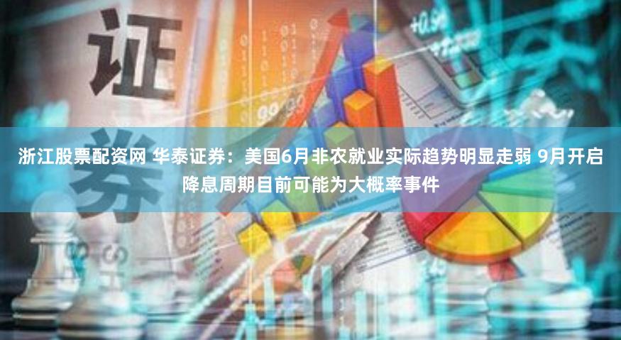 浙江股票配资网 华泰证券：美国6月非农就业实际趋势明显走弱 9月开启降息周期目前可能为大概率事件