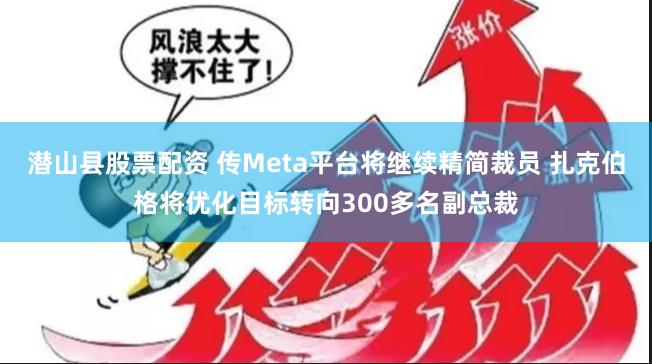 潜山县股票配资 传Meta平台将继续精简裁员 扎克伯格将优化目标转向300多名副总裁