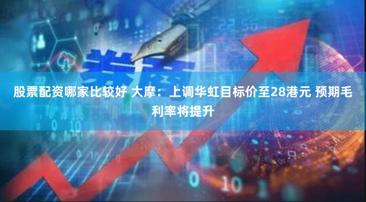 股票配资哪家比较好 大摩：上调华虹目标价至28港元 预期毛利率将提升