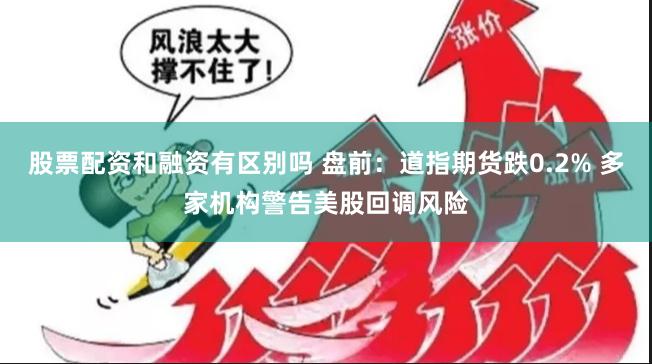 股票配资和融资有区别吗 盘前：道指期货跌0.2% 多家机构警告美股回调风险