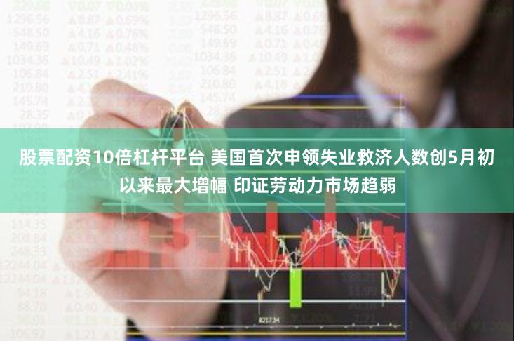 股票配资10倍杠杆平台 美国首次申领失业救济人数创5月初以来最大增幅 印证劳动力市场趋弱