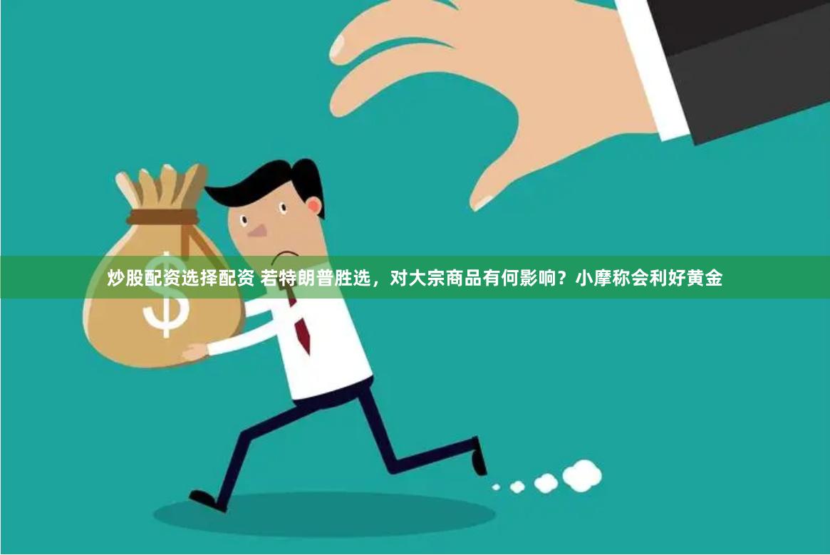 炒股配资选择配资 若特朗普胜选，对大宗商品有何影响？小摩称会利好黄金