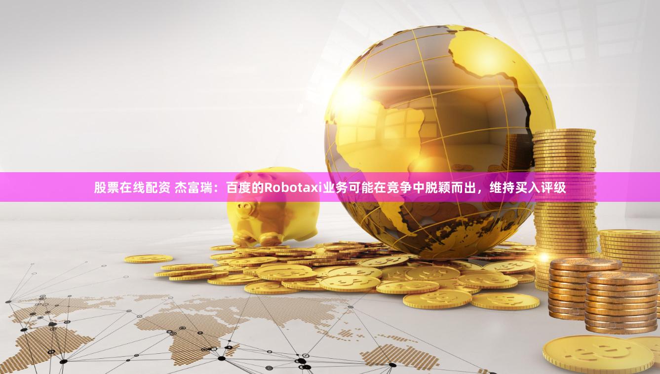 股票在线配资 杰富瑞：百度的Robotaxi业务可能在竞争中脱颖而出，维持买入评级