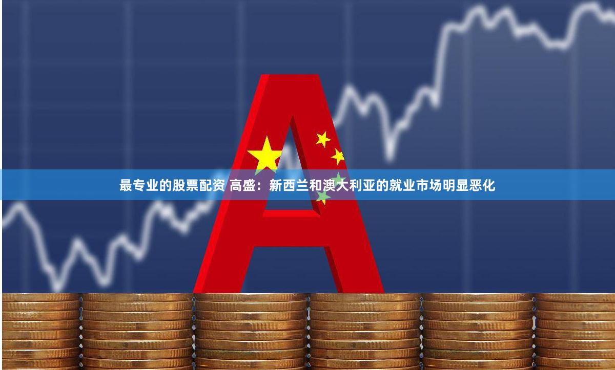 最专业的股票配资 高盛：新西兰和澳大利亚的就业市场明显恶化