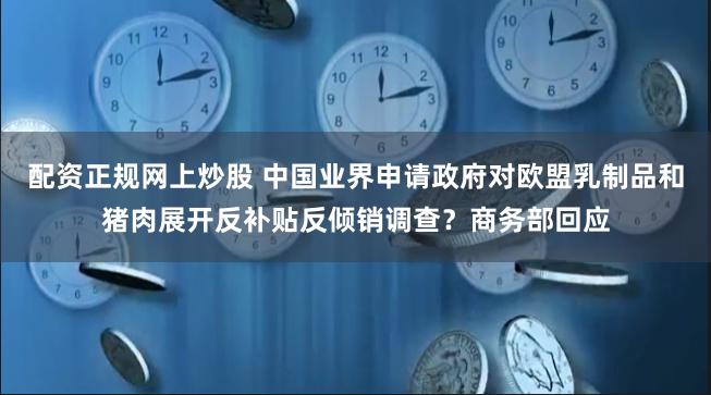 配资正规网上炒股 中国业界申请政府对欧盟乳制品和猪肉展开反补贴反倾销调查？商务部回应