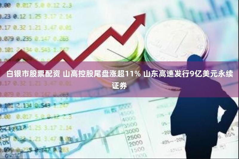 白银市股票配资 山高控股尾盘涨超11% 山东高速发行9亿美元永续证券