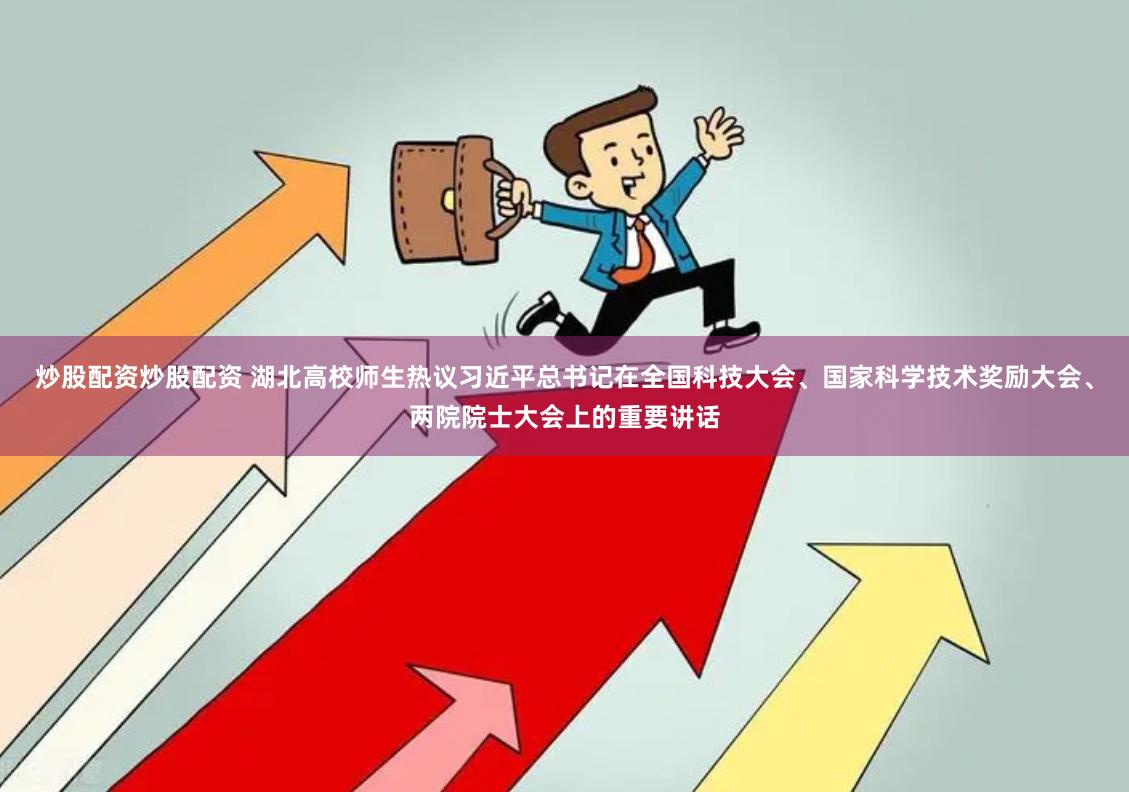 炒股配资炒股配资 湖北高校师生热议习近平总书记在全国科技大会、国家科学技术奖励大会、两院院士大会上的重要讲话