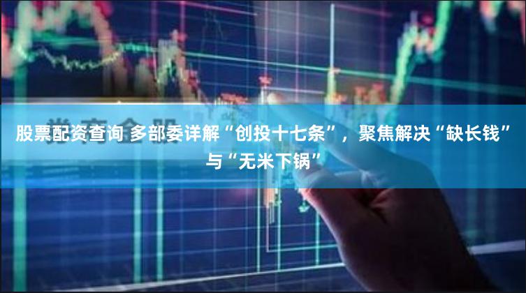 股票配资查询 多部委详解“创投十七条”，聚焦解决“缺长钱”与“无米下锅”