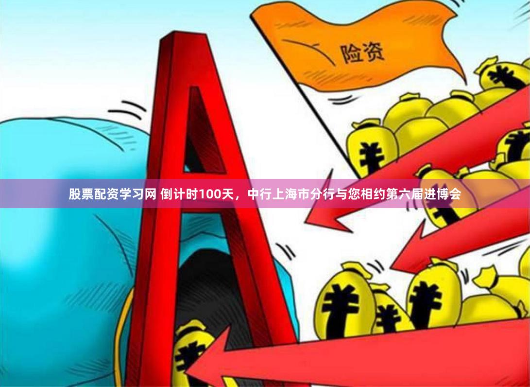 股票配资学习网 倒计时100天，中行上海市分行与您相约第六届进博会
