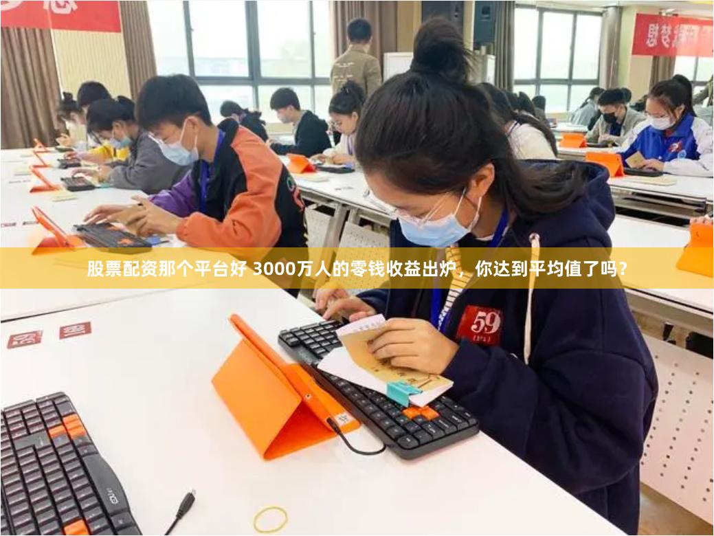 股票配资那个平台好 3000万人的零钱收益出炉，你达到平均值了吗？