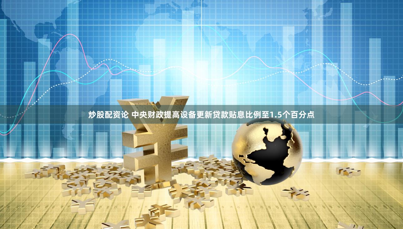 炒股配资论 中央财政提高设备更新贷款贴息比例至1.5个百分点