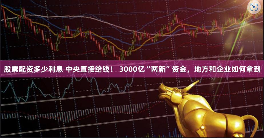 股票配资多少利息 中央直接给钱！ 3000亿“两新”资金，地方和企业如何拿到