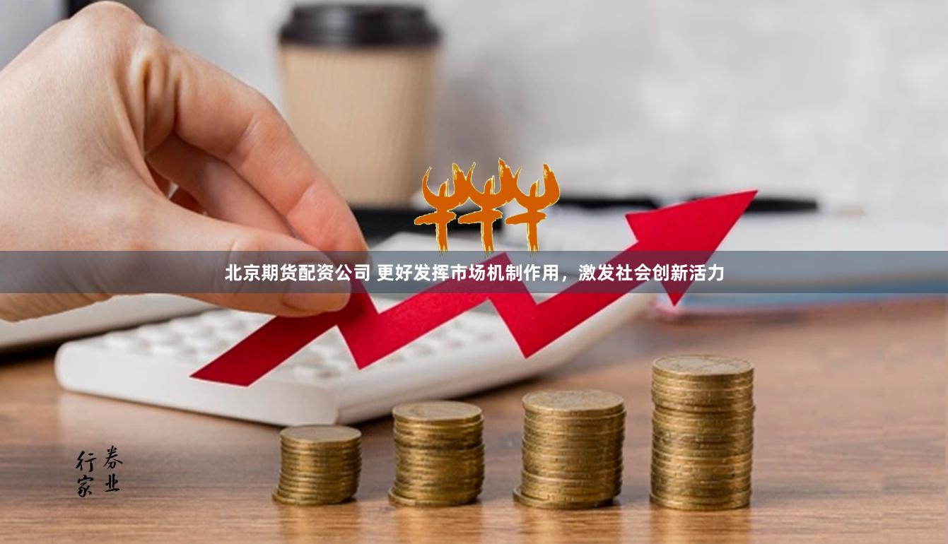 北京期货配资公司 更好发挥市场机制作用，激发社会创新活力