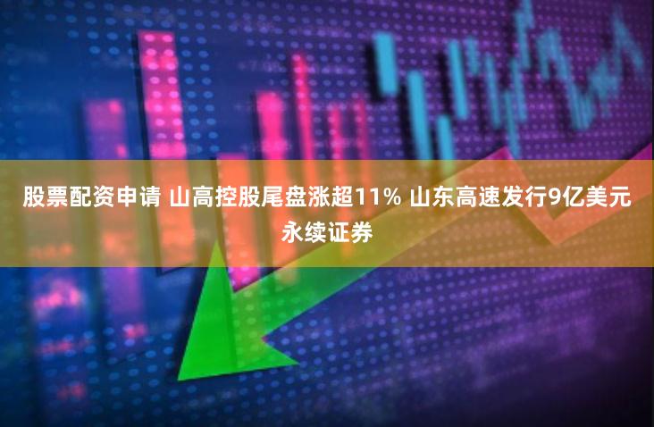 股票配资申请 山高控股尾盘涨超11% 山东高速发行9亿美元永续证券