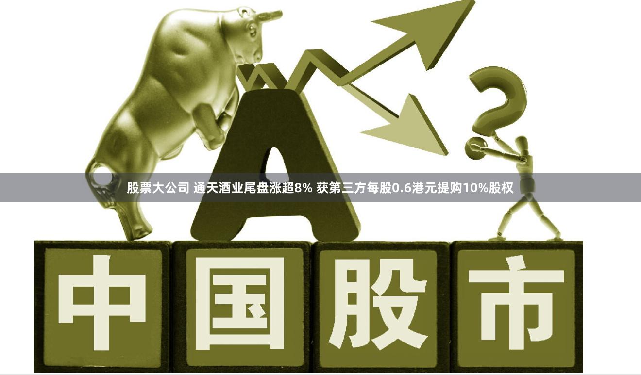 股票大公司 通天酒业尾盘涨超8% 获第三方每股0.6港元提购10%股权