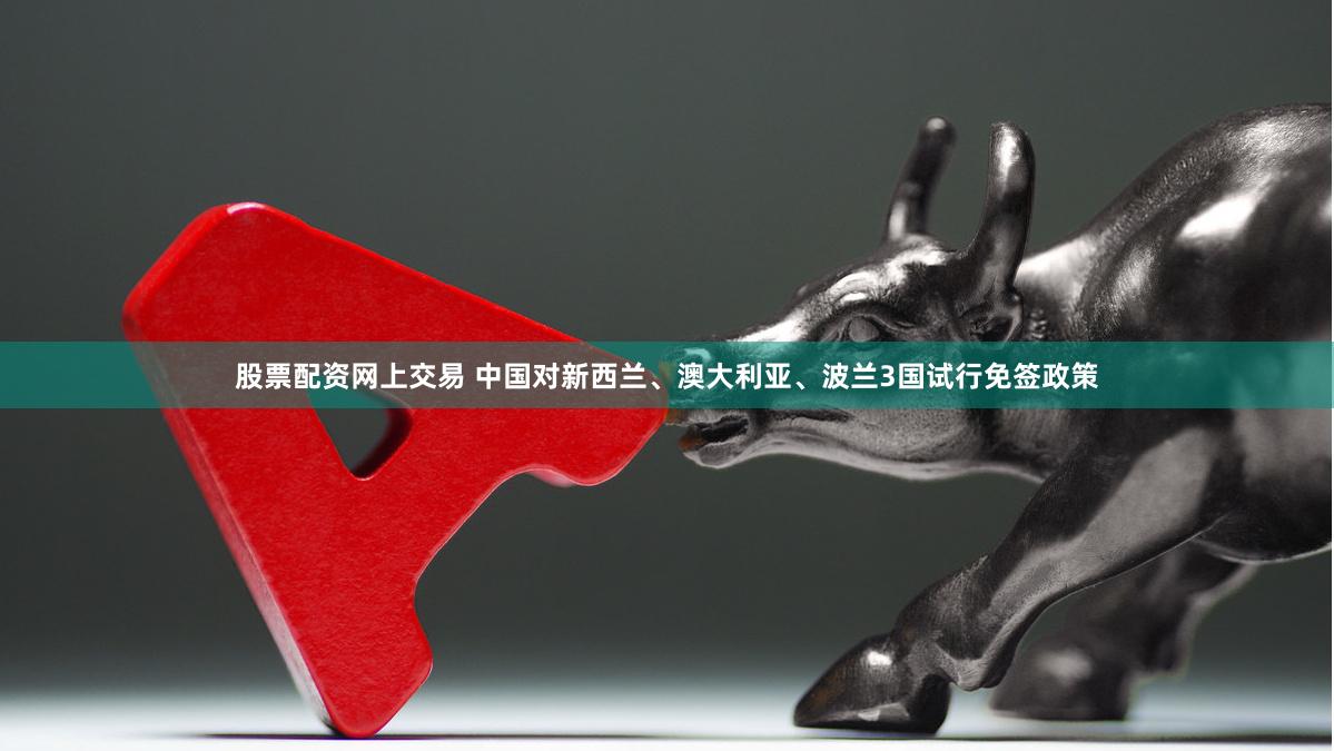股票配资网上交易 中国对新西兰、澳大利亚、波兰3国试行免签政策
