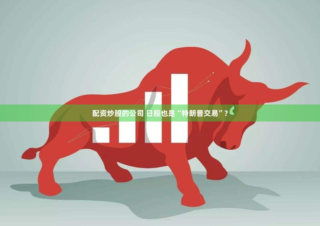 配资炒股的公司 日股也是“特朗普交易”?
