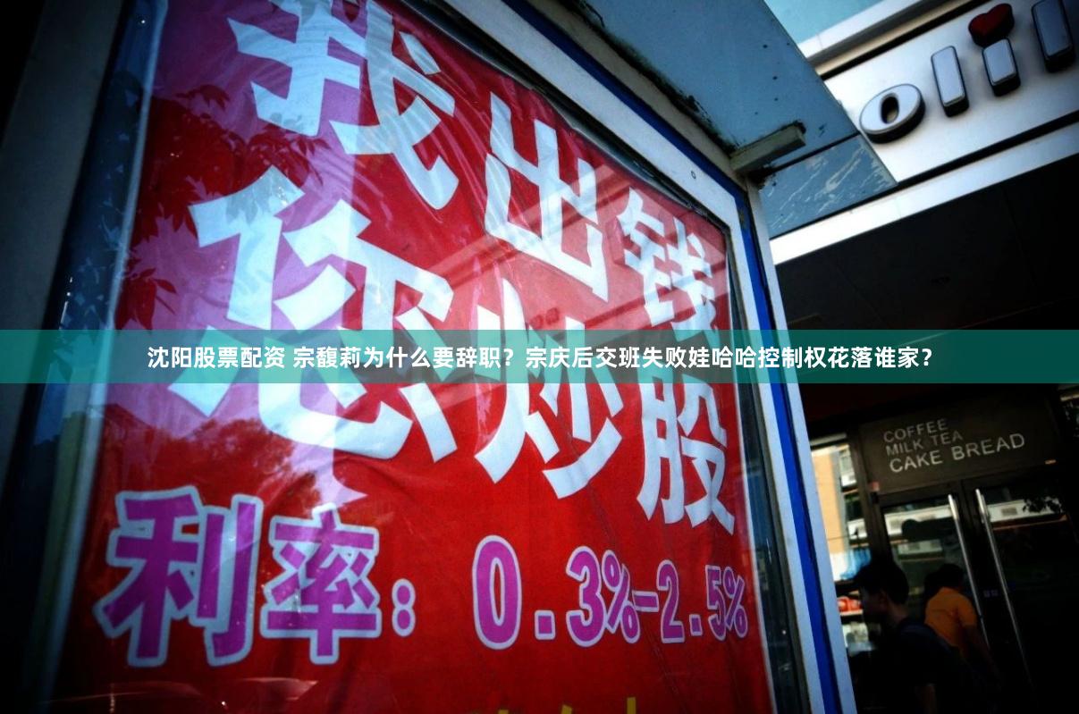 沈阳股票配资 宗馥莉为什么要辞职？宗庆后交班失败娃哈哈控制权花落谁家？