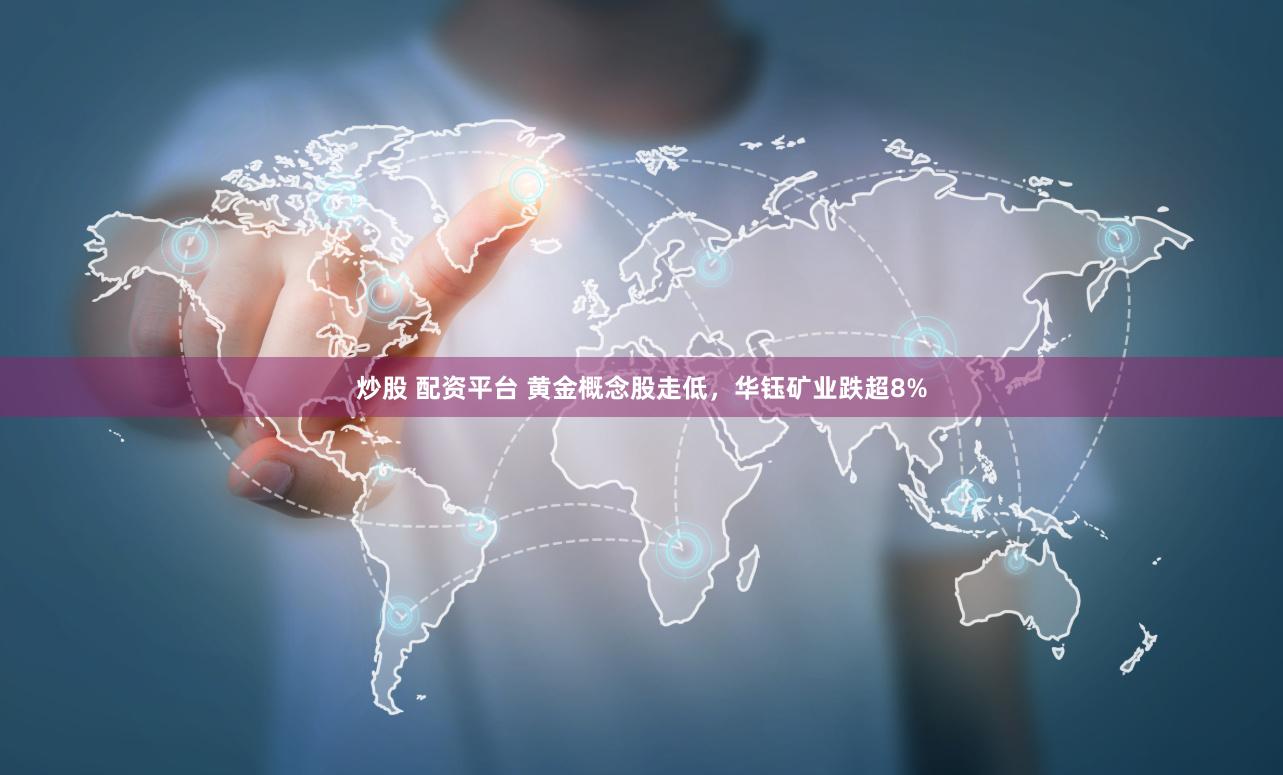 炒股 配资平台 黄金概念股走低，华钰矿业跌超8%