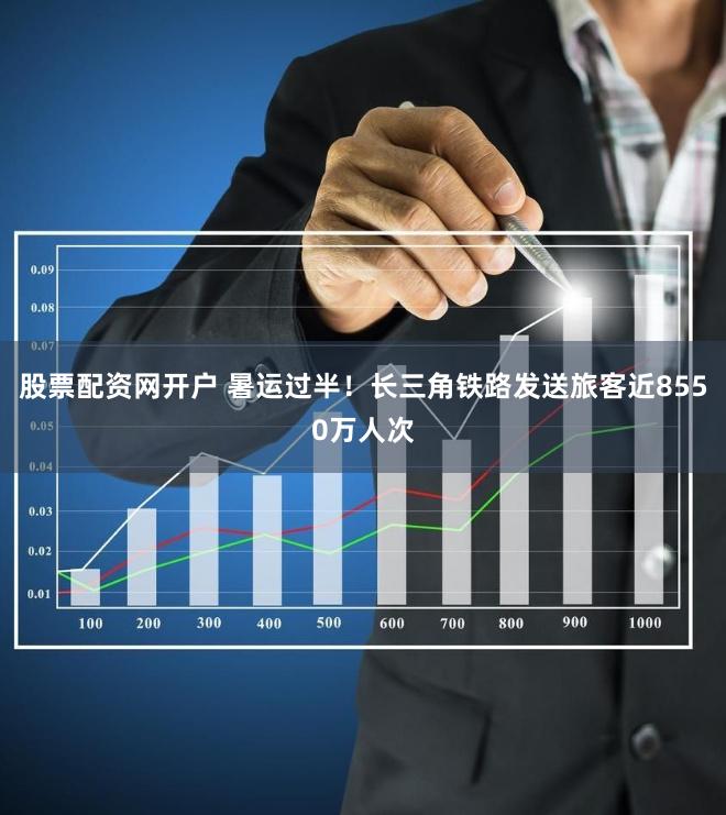 股票配资网开户 暑运过半！长三角铁路发送旅客近8550万人次