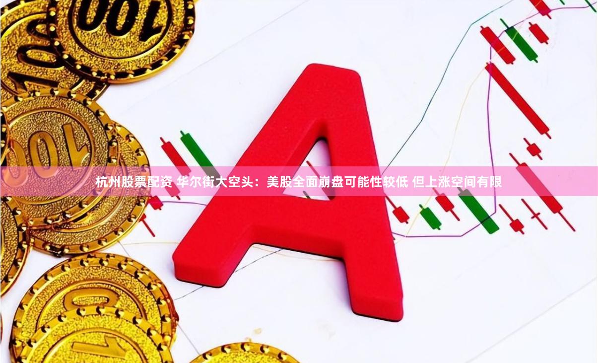 杭州股票配资 华尔街大空头：美股全面崩盘可能性较低 但上涨空间有限