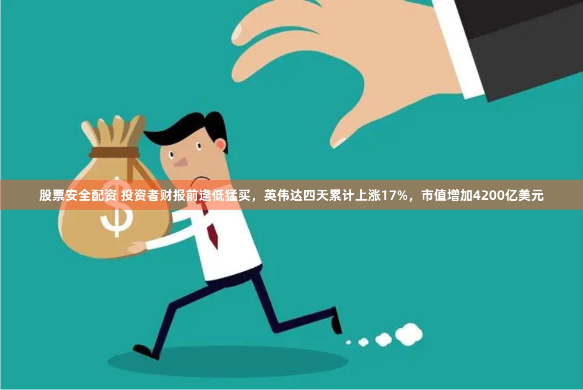 股票安全配资 投资者财报前逢低猛买，英伟达四天累计上涨17%，市值增加4200亿美元