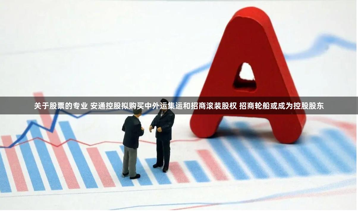 关于股票的专业 安通控股拟购买中外运集运和招商滚装股权 招商轮船或成为控股股东