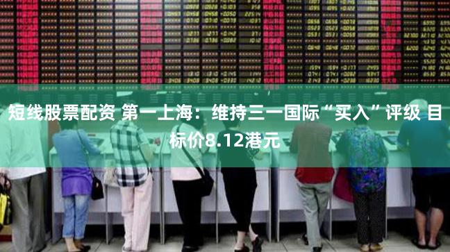 短线股票配资 第一上海：维持三一国际“买入”评级 目标价8.12港元