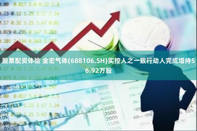 股票配资体验 金宏气体(688106.SH)实控人之一致行动人完成增持56.92万股