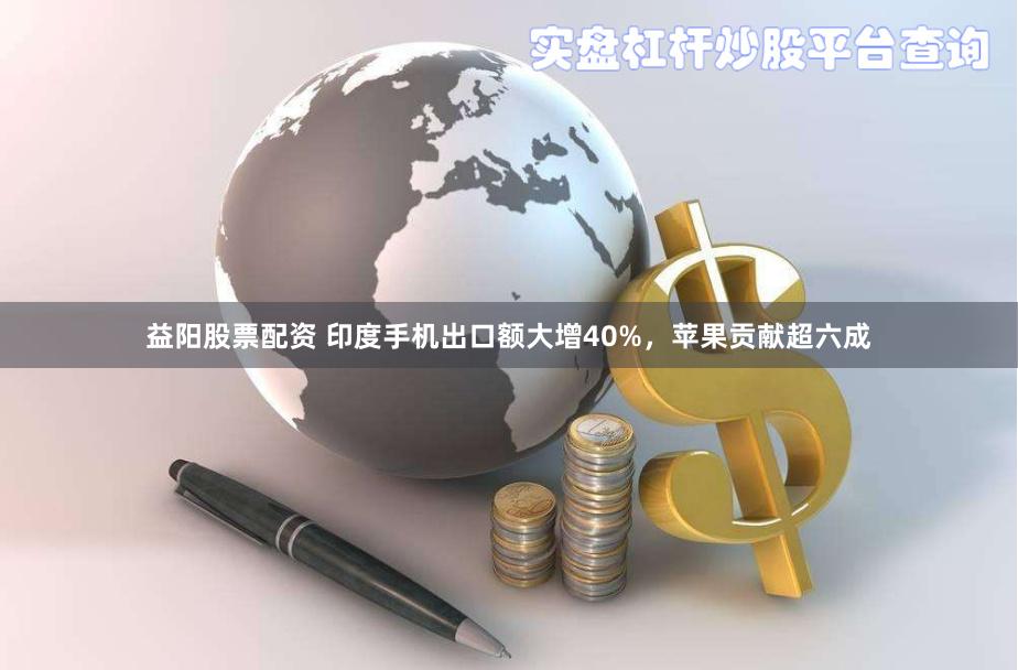 益阳股票配资 印度手机出口额大增40%，苹果贡献超六成