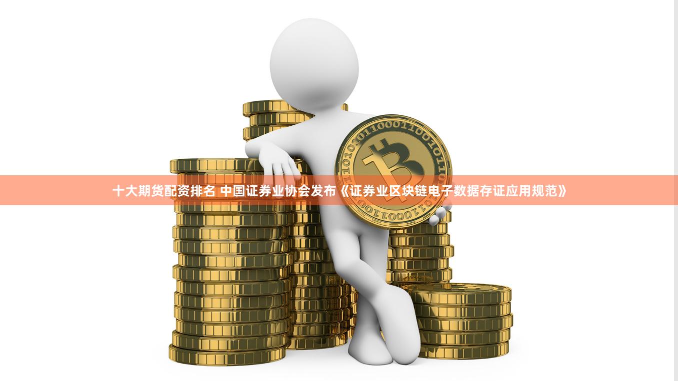 十大期货配资排名 中国证券业协会发布《证券业区块链电子数据存证应用规范》