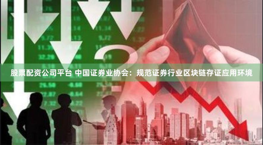 股票配资公司平台 中国证券业协会：规范证券行业区块链存证应用环境