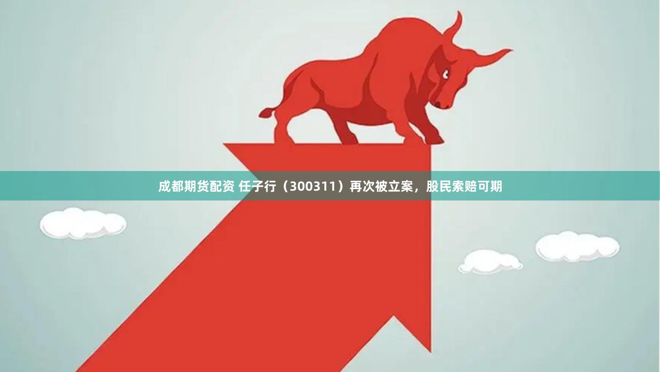 成都期货配资 任子行（300311）再次被立案，股民索赔可期