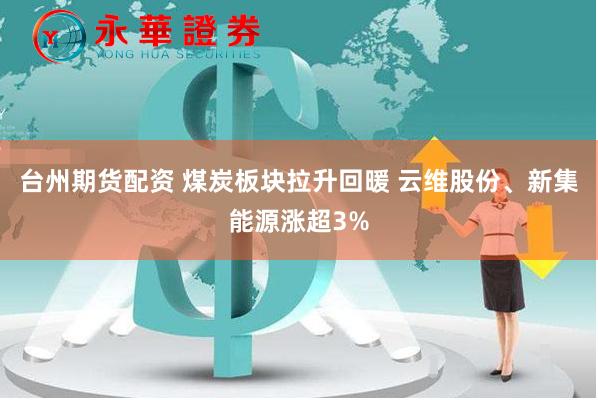 台州期货配资 煤炭板块拉升回暖 云维股份、新集能源涨超3%