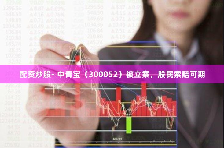 配资炒股- 中青宝（300052）被立案，股民索赔可期