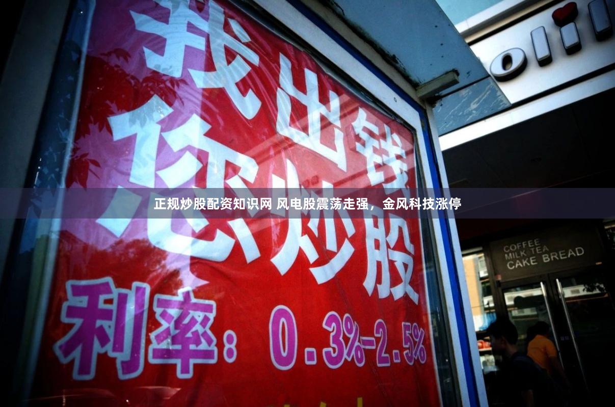 正规炒股配资知识网 风电股震荡走强，金风科技涨停