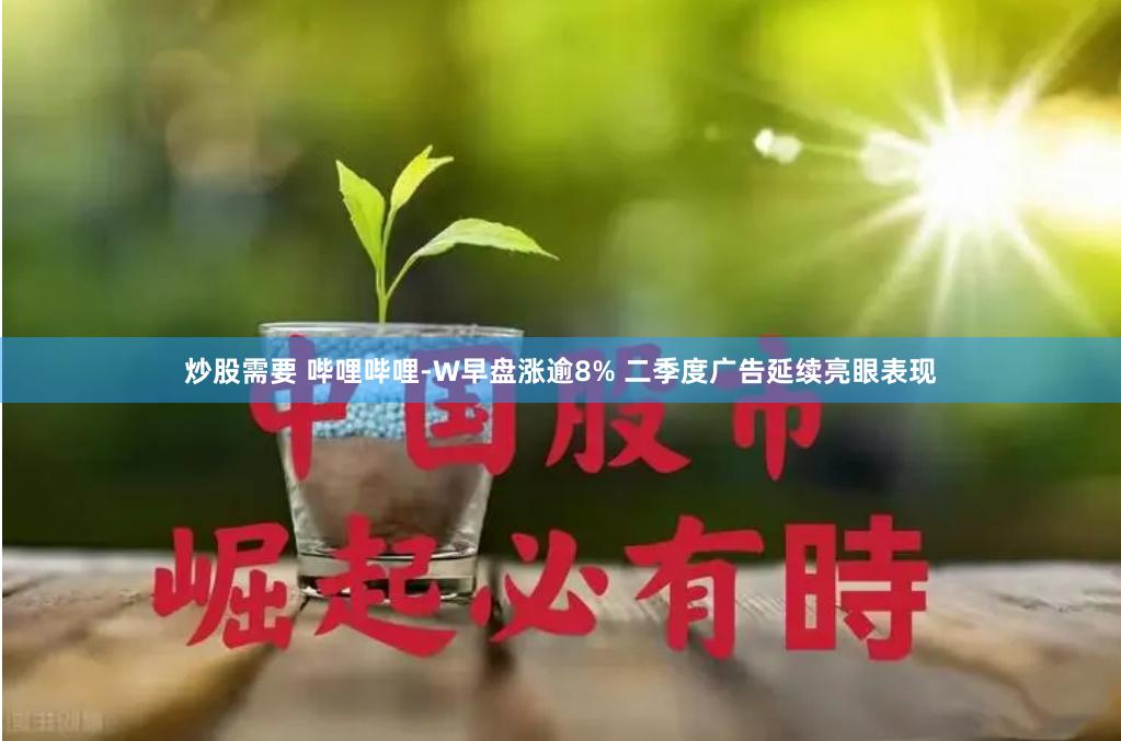 炒股需要 哔哩哔哩-W早盘涨逾8% 二季度广告延续亮眼表现