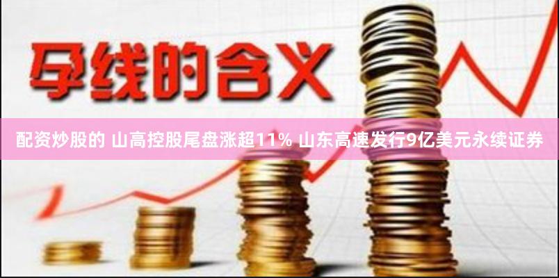 配资炒股的 山高控股尾盘涨超11% 山东高速发行9亿美元永续证券