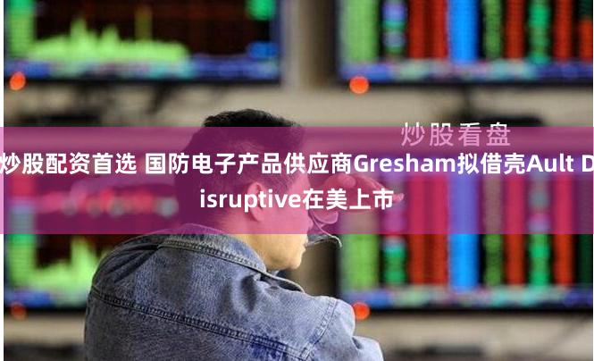 炒股配资首选 国防电子产品供应商Gresham拟借壳Ault Disruptive在美上市