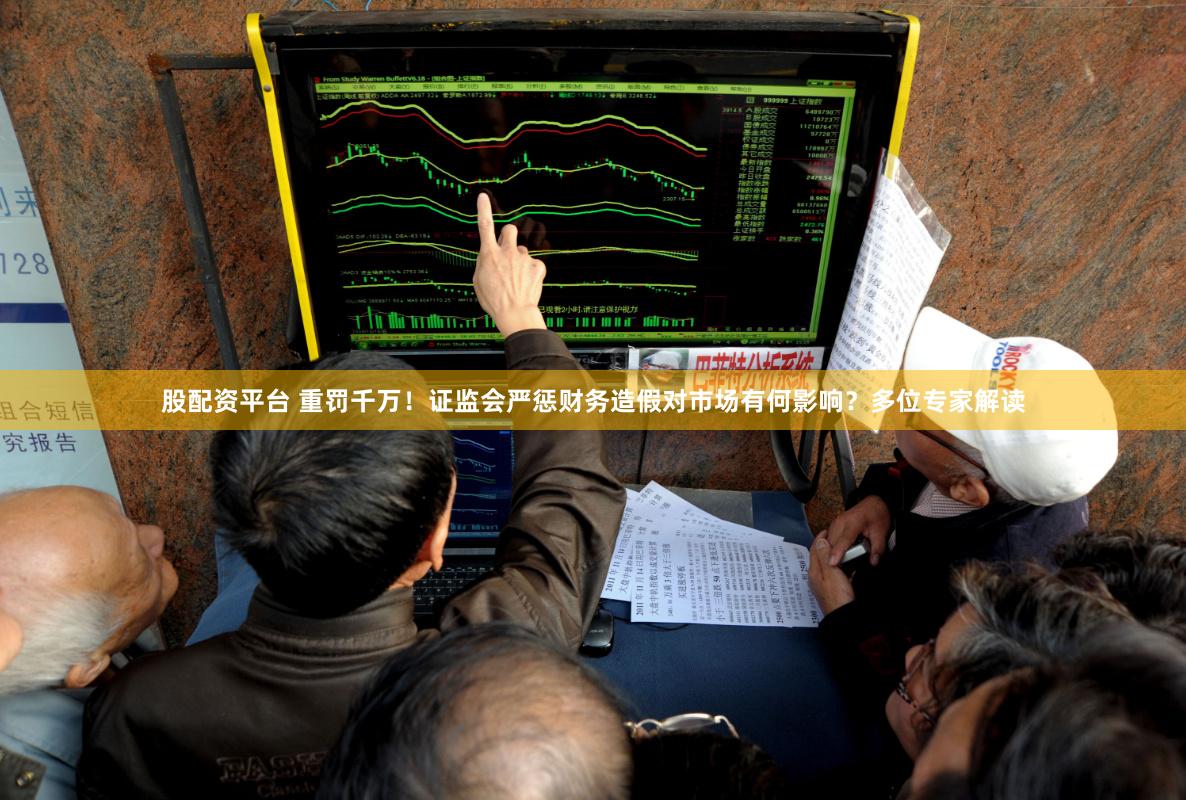 股配资平台 重罚千万！证监会严惩财务造假对市场有何影响？多位专家解读