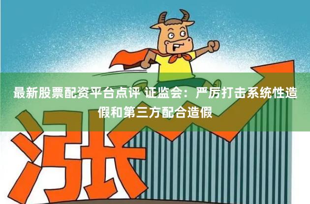最新股票配资平台点评 证监会：严厉打击系统性造假和第三方配合造假