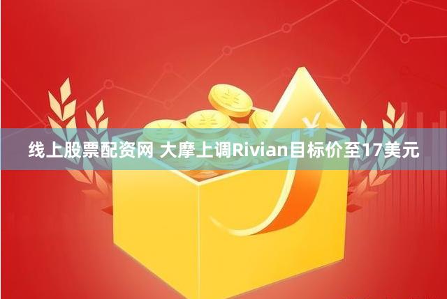 线上股票配资网 大摩上调Rivian目标价至17美元