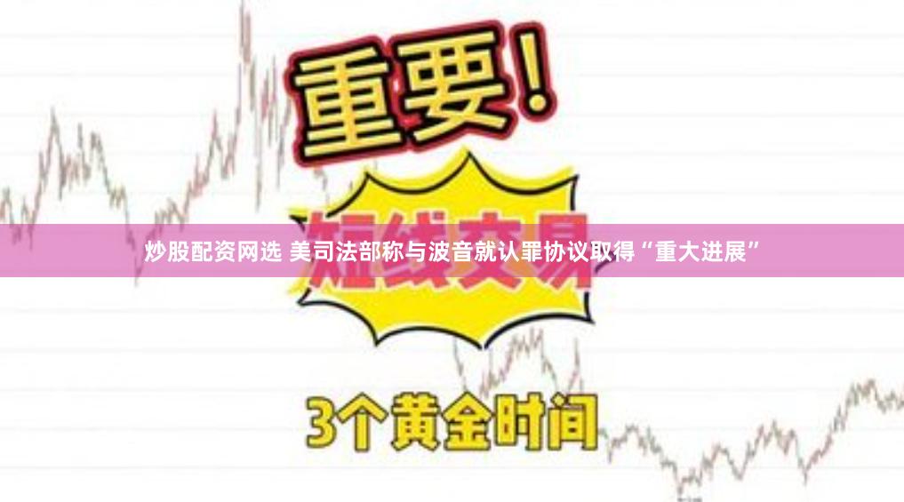炒股配资网选 美司法部称与波音就认罪协议取得“重大进展”