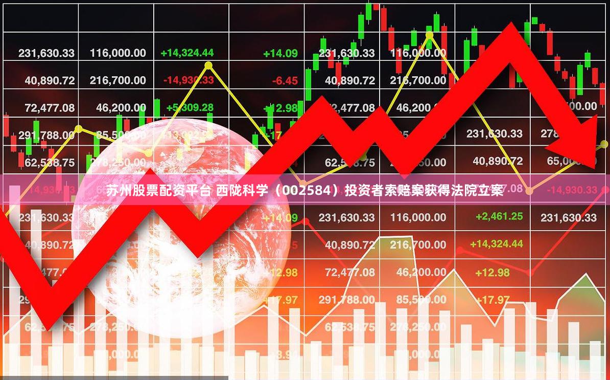 苏州股票配资平台 西陇科学（002584）投资者索赔案获得法院立案