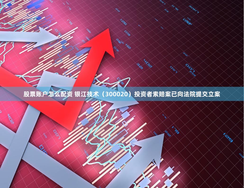 股票账户怎么配资 银江技术（300020）投资者索赔案已向法院提交立案