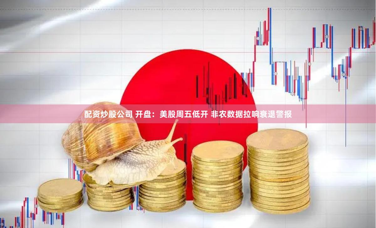 配资炒股公司 开盘：美股周五低开 非农数据拉响衰退警报