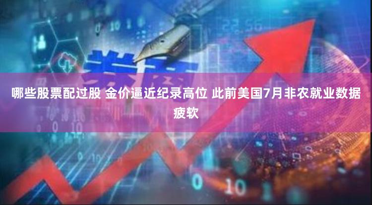 哪些股票配过股 金价逼近纪录高位 此前美国7月非农就业数据疲软