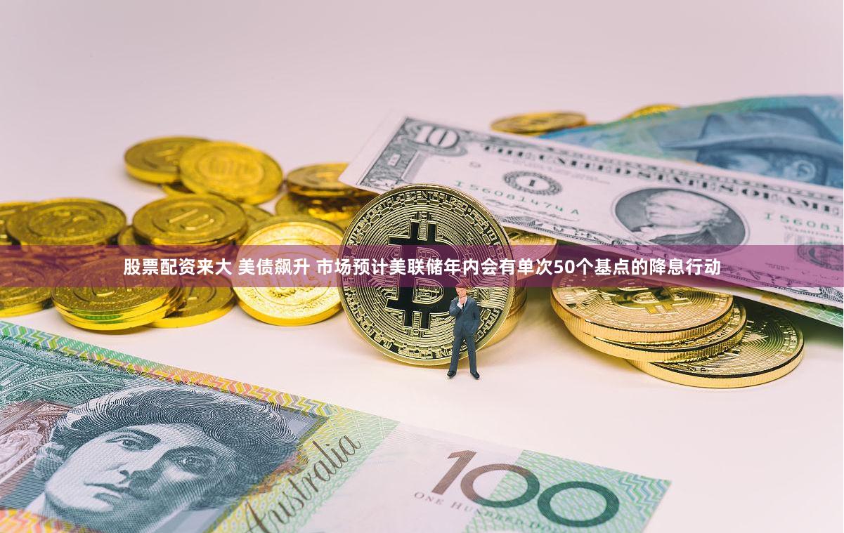 股票配资来大 美债飙升 市场预计美联储年内会有单次50个基点的降息行动