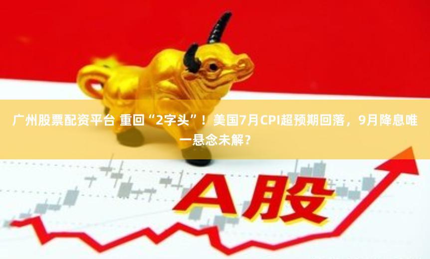 广州股票配资平台 重回“2字头”！美国7月CPI超预期回落，9月降息唯一悬念未解？