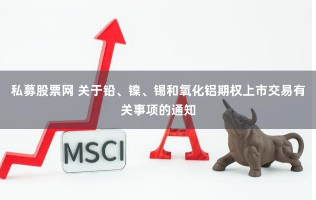 私募股票网 关于铅、镍、锡和氧化铝期权上市交易有关事项的通知